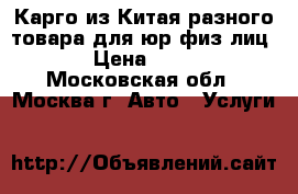 Карго из Китая разного товара для юр/физ лиц. › Цена ­ 100 - Московская обл., Москва г. Авто » Услуги   